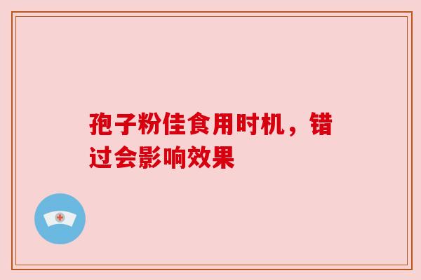 孢子粉佳食用时机,错过会影响效果 孢子粉佳食用时机,错过会影响效果