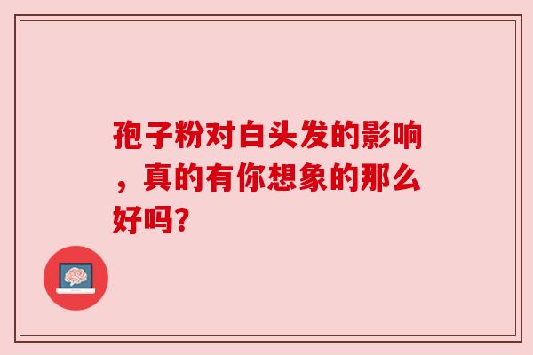 孢子粉对白头发的影响，真的有你想象的那么好吗？