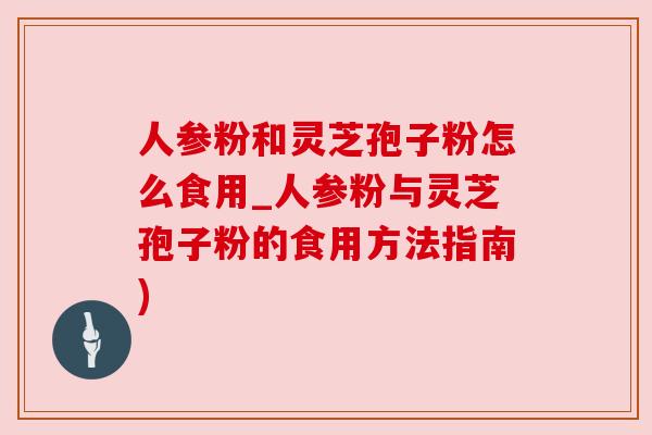 人参粉和灵芝孢子粉怎么食用_人参粉与灵芝孢子粉的食用方法指南)