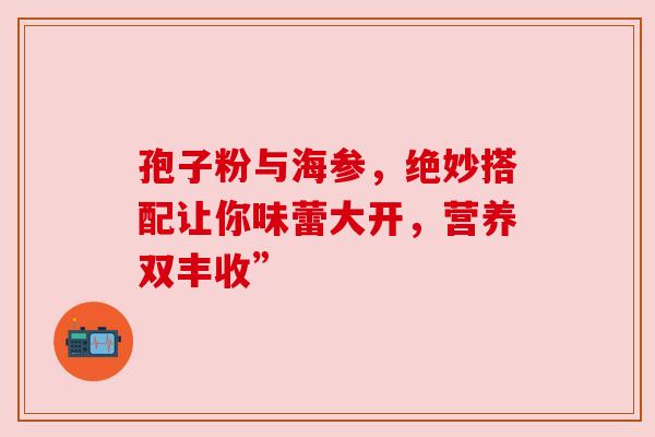 孢子粉与海参，绝妙搭配让你味蕾大开，营养双丰收”
