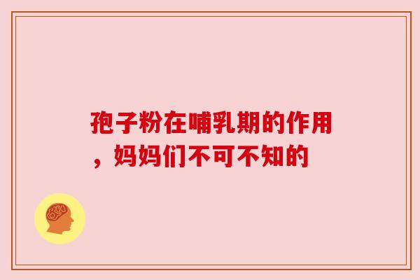 孢子粉在哺乳期的作用，妈妈们不可不知的