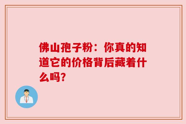 佛山孢子粉:你真的知道它的价格背后藏着什么吗? 佛山孢子粉:你真的知道它的价格背后藏着什么吗?