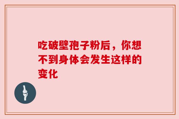 吃破壁孢子粉后，你想不到身体会发生这样的变化