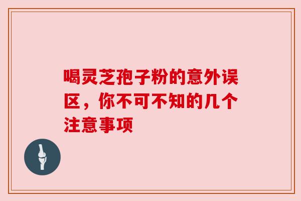 喝灵芝孢子粉的意外误区,你不可不知的几个注意事项 喝灵芝孢子粉的意外误区,你不可不知的几个注意事项
