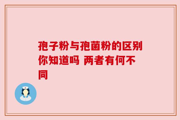 孢子粉与孢菌粉的区别你知道吗 两者有何不同 孢子粉与孢菌粉的区别你知道吗 两者有何不同