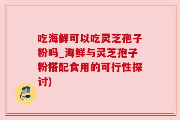 吃海鲜可以吃灵芝孢子粉吗_海鲜与灵芝孢子粉搭配食用的可行性探讨) 吃海鲜可以吃灵芝孢子粉吗_海鲜与灵芝孢子粉搭配食用的可行性探讨)