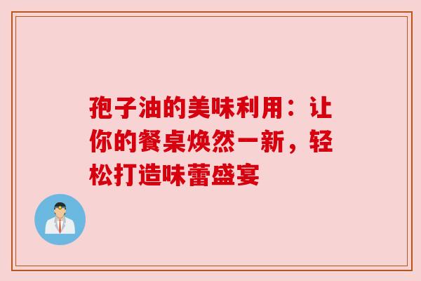 孢子油的美味利用：让你的餐桌焕然一新，轻松打造味蕾盛宴