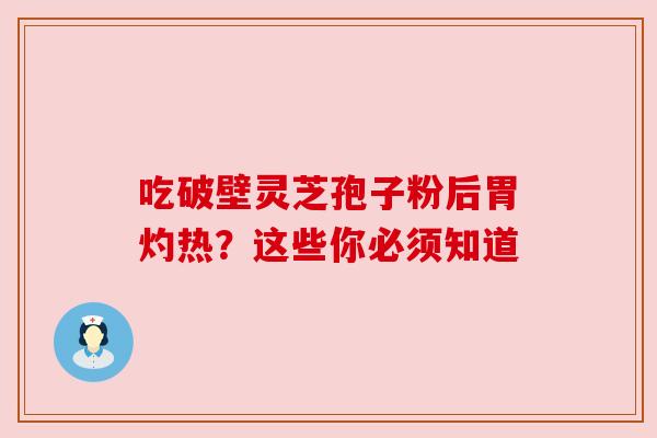 吃破壁灵芝孢子粉后胃灼热?这些你必须知道 吃破壁灵芝孢子粉后胃灼热?这些你必须知道