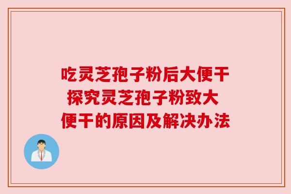 吃灵芝孢子粉后大便干 探究灵芝孢子粉致大便干的原因及解决办法