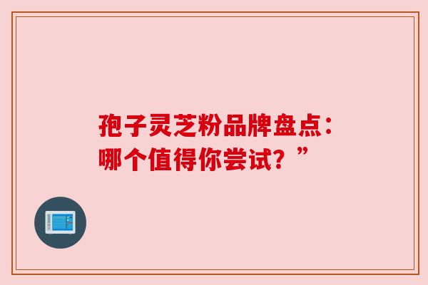 孢子灵芝粉品牌盘点：哪个值得你尝试？”
