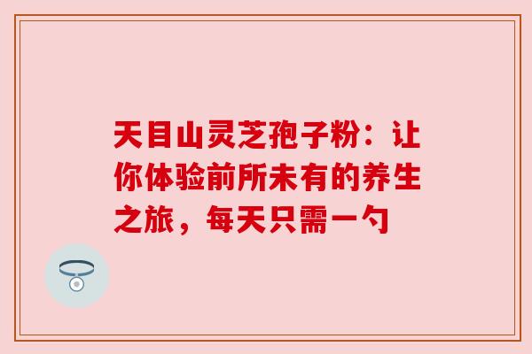 天目山灵芝孢子粉:让你体验前所未有的养生之旅,每天只需一勺 天目山灵芝孢子粉:让你体验前所未有的养生之旅,每天只需一勺