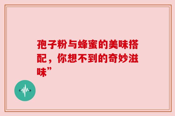 孢子粉与蜂蜜的美味搭配，你想不到的奇妙滋味”