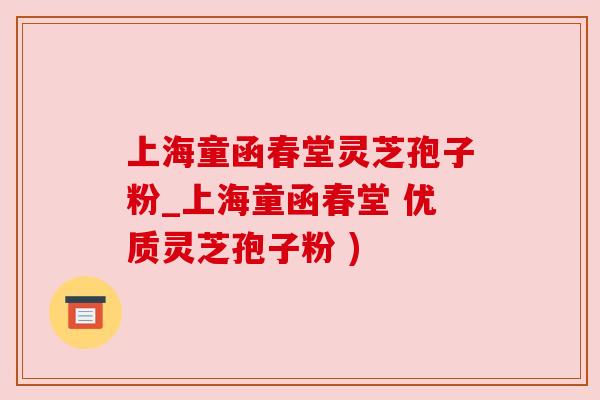 上海童函春堂灵芝孢子粉_上海童函春堂 优质灵芝孢子粉 )