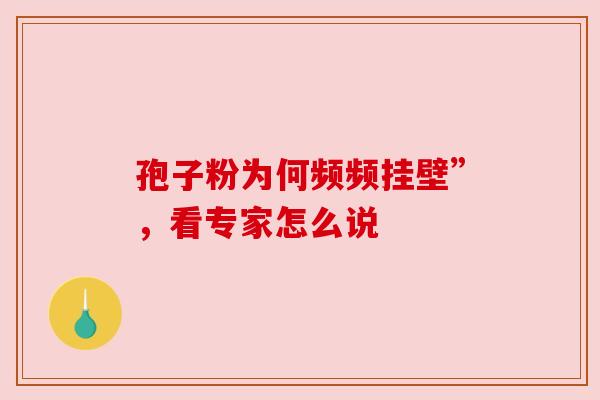 孢子粉为何频频挂壁”,看专家怎么说 孢子粉为何频频挂壁”,看专家怎么说