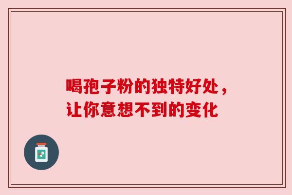 喝孢子粉的独特好处,让你意想不到的变化 喝孢子粉的独特好处,让你意想不到的变化
