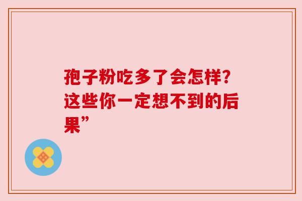 孢子粉吃多了会怎样？这些你一定想不到的后果”