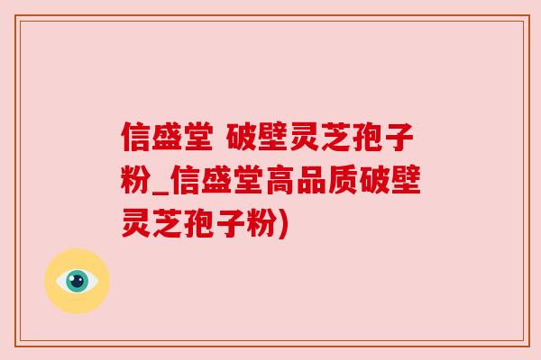 信盛堂 破壁灵芝孢子粉_信盛堂高品质破壁灵芝孢子粉) 信盛堂 破壁灵芝孢子粉_信盛堂高品质破壁灵芝孢子粉)