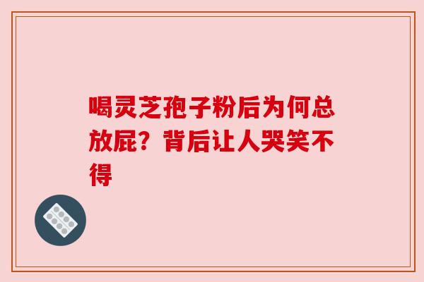 喝灵芝孢子粉后为何总放屁？背后让人哭笑不得