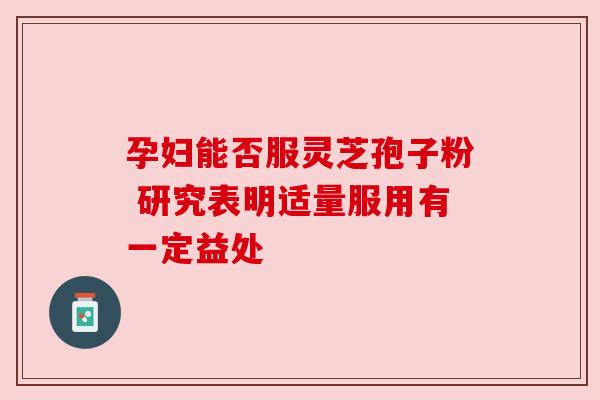 孕妇能否服灵芝孢子粉 研究表明适量服用有一定益处