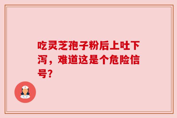 吃灵芝孢子粉后上吐下泻，难道这是个危险信号？