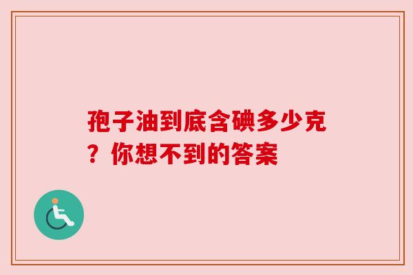 孢子油到底含碘多少克?你想不到的答案 孢子油到底含碘多少克?你想不到的答案