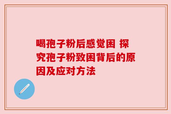 喝孢子粉后感觉困 探究孢子粉致困背后的原因及应对方法