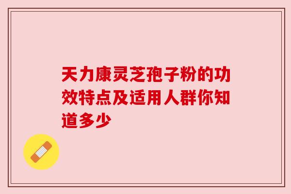天力康灵芝孢子粉的功效特点及适用人群你知道多少