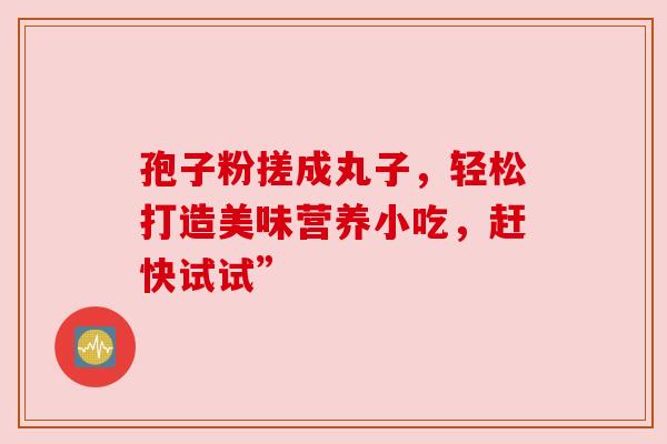 孢子粉搓成丸子，轻松打造美味营养小吃，赶快试试”