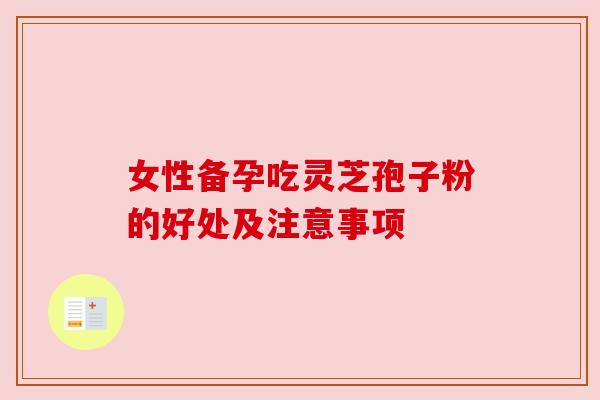 女性备孕吃灵芝孢子粉的好处及注意事项 女性备孕吃灵芝孢子粉的好处及注意事项