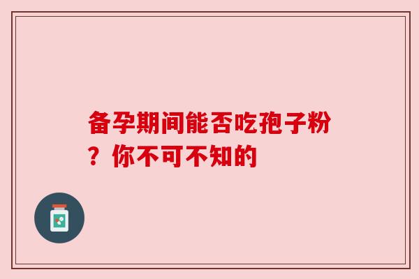 备孕期间能否吃孢子粉？你不可不知的
