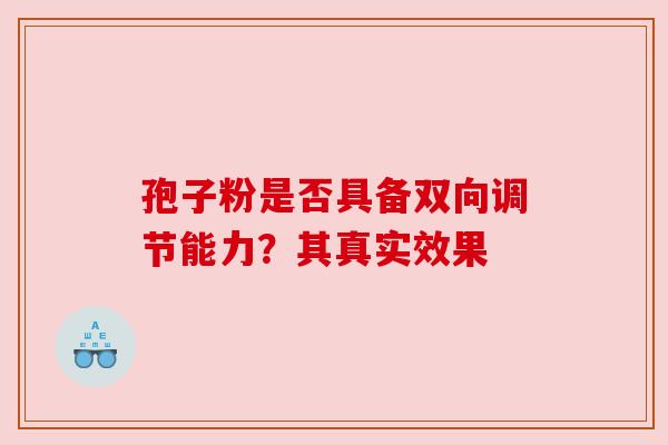 孢子粉是否具备双向调节能力?其真实效果 孢子粉是否具备双向调节能力?其真实效果