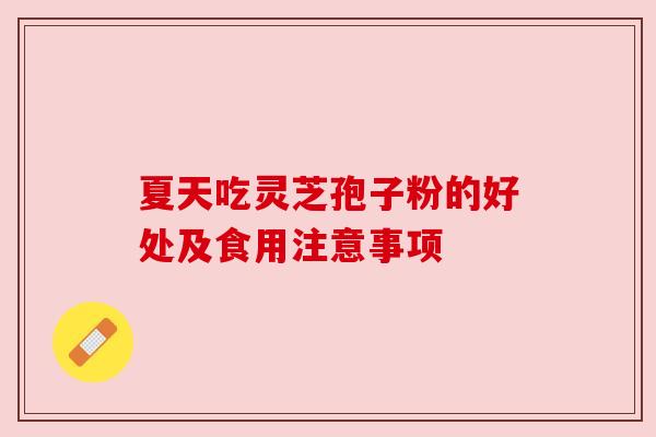 夏天吃灵芝孢子粉的好处及食用注意事项