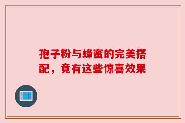孢子粉与蜂蜜的完美搭配，竟有这些惊喜效果