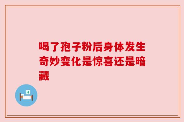 喝了孢子粉后身体发生奇妙变化是惊喜还是暗藏