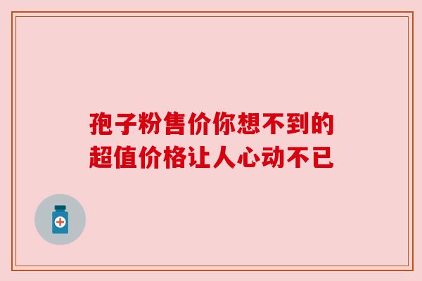 孢子粉售价你想不到的超值价格让人心动不已