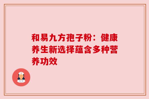 和易九方孢子粉：健康养生新选择蕴含多种营养功效