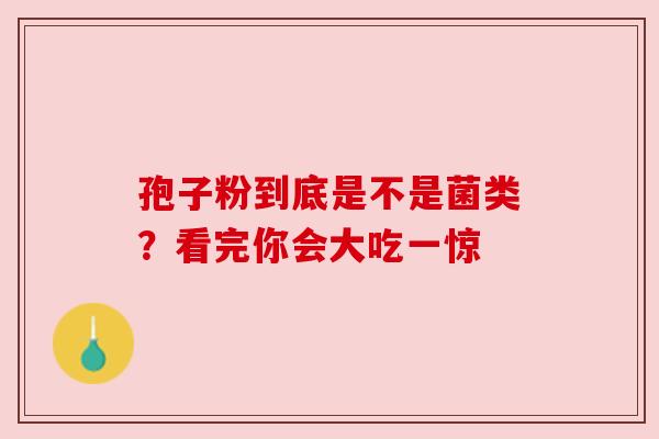 孢子粉到底是不是菌类？看完你会大吃一惊