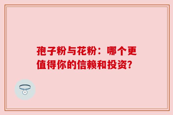 孢子粉与花粉:哪个更值得你的信赖和投资? 孢子粉与花粉:哪个更值得你的信赖和投资?