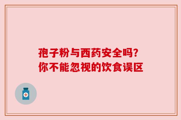 孢子粉与西药安全吗？你不能忽视的饮食误区