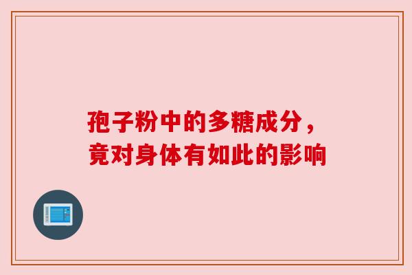 孢子粉中的多糖成分，竟对身体有如此的影响