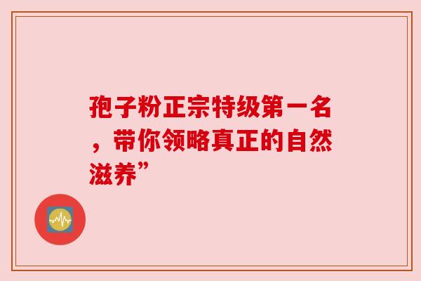 孢子粉正宗特级第一名，带你领略真正的自然滋养”