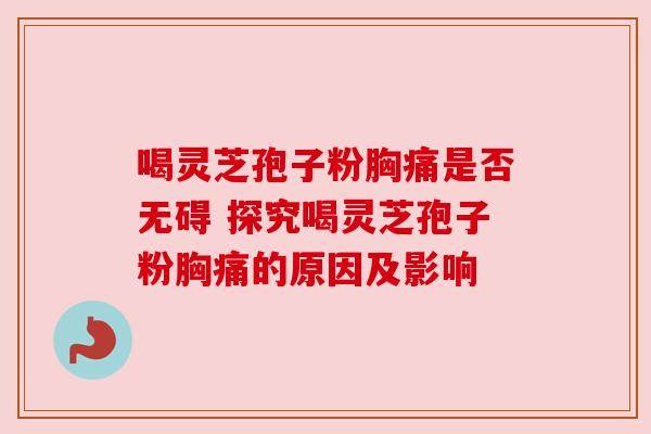 喝灵芝孢子粉胸痛是否无碍 探究喝灵芝孢子粉胸痛的原因及影响