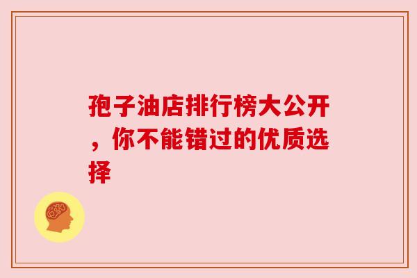 孢子油店排行榜大公开，你不能错过的优质选择