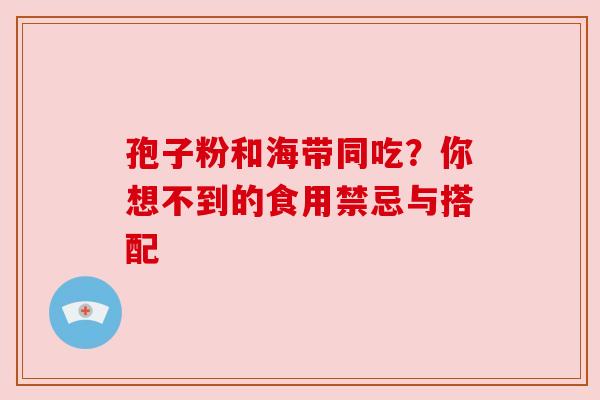 孢子粉和海带同吃？你想不到的食用禁忌与搭配