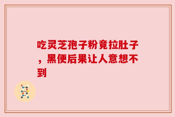 吃灵芝孢子粉竟拉肚子，黑便后果让人意想不到