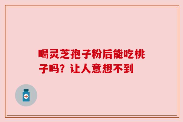 喝灵芝孢子粉后能吃桃子吗？让人意想不到