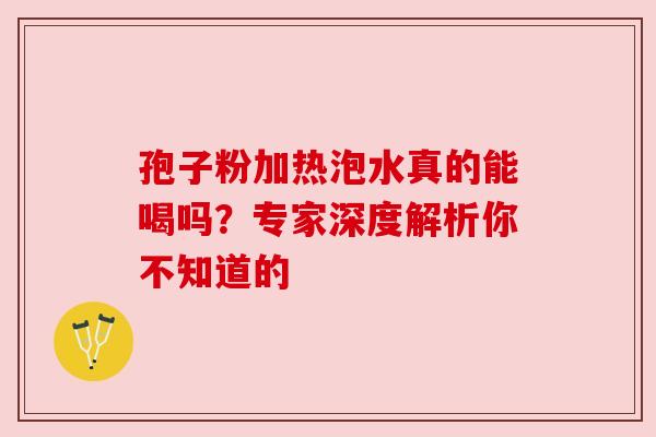 孢子粉加热泡水真的能喝吗?专家深度解析你不知道的 孢子粉加热泡水真的能喝吗?专家深度解析你不知道的
