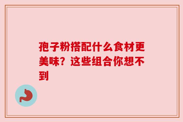 孢子粉搭配什么食材更美味?这些组合你想不到 孢子粉搭配什么食材更美味?这些组合你想不到