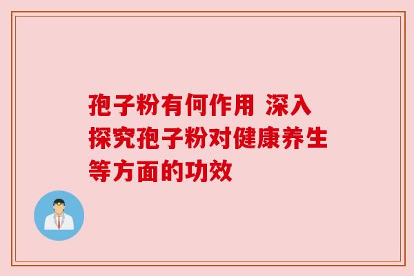 孢子粉有何作用 深入探究孢子粉对健康养生等方面的功效