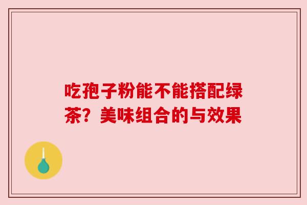 吃孢子粉能不能搭配绿茶？美味组合的与效果